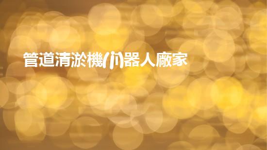 管道清淤機(jī)器人廠家排名揭曉！驚喜在哪家？
